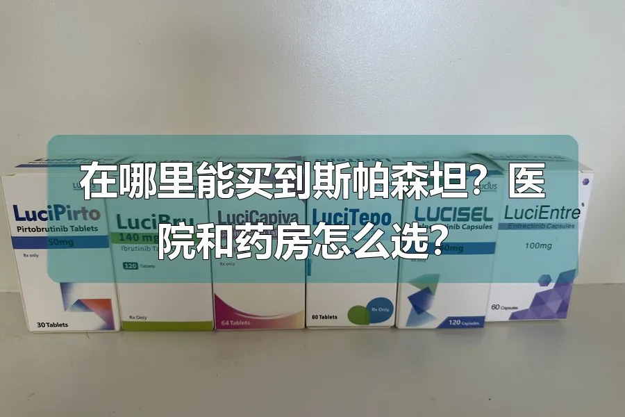 在哪里能买到斯帕森坦?医院和药房怎么选?